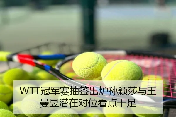 WTT冠军赛抽签出炉孙颖莎与王曼昱潜在对位看点十足