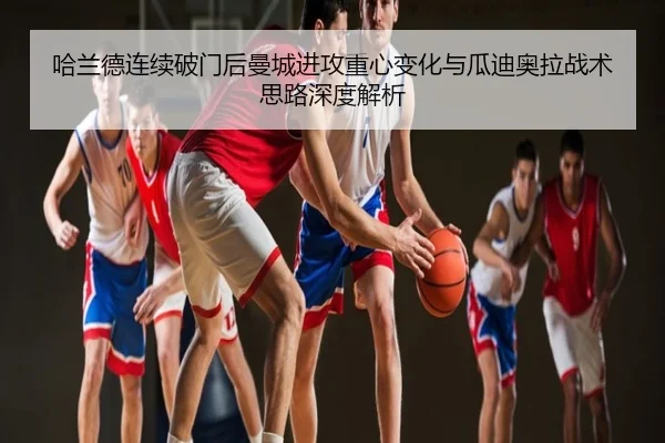 哈兰德连续破门后曼城进攻重心变化与瓜迪奥拉战术思路深度解析