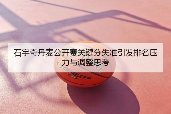 石宇奇丹麦公开赛关键分失准引发排名压力与调整思考