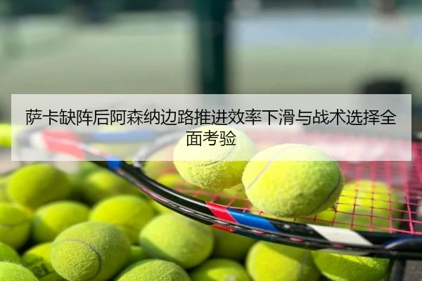 萨卡缺阵后阿森纳边路推进效率下滑与战术选择全面考验